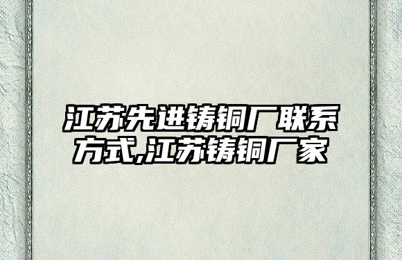 江蘇先進(jìn)鑄銅廠聯(lián)系方式,江蘇鑄銅廠家