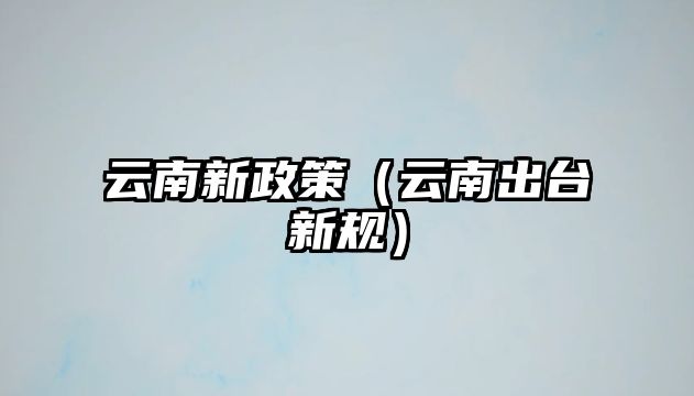 云南新政策（云南出臺新規(guī)）