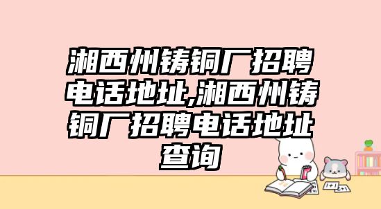 湘西州鑄銅廠招聘電話地址,湘西州鑄銅廠招聘電話地址查詢