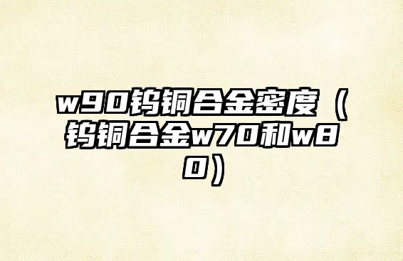 w90鎢銅合金密度（鎢銅合金w70和w80）