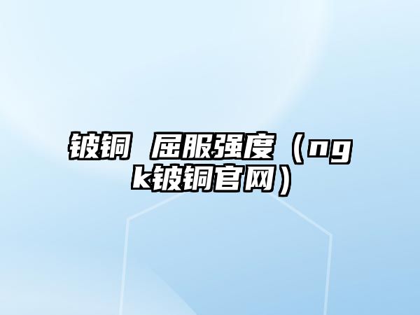 鈹銅 屈服強(qiáng)度（ngk鈹銅官網(wǎng)）