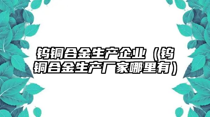 鎢銅合金生產(chǎn)企業(yè)（鎢銅合金生產(chǎn)廠家哪里有）