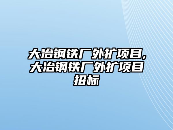 大冶鋼鐵廠外擴項目,大冶鋼鐵廠外擴項目招標