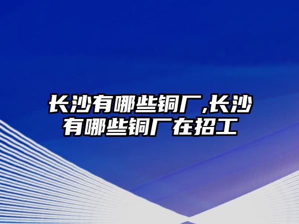 長(zhǎng)沙有哪些銅廠,長(zhǎng)沙有哪些銅廠在招工