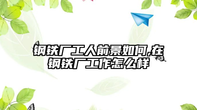 鋼鐵廠工人前景如何,在鋼鐵廠工作怎么樣