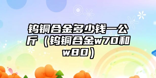 鎢銅合金多少錢一公斤（鎢銅合金w70和w80）