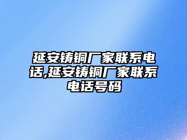 延安鑄銅廠家聯(lián)系電話,延安鑄銅廠家聯(lián)系電話號碼