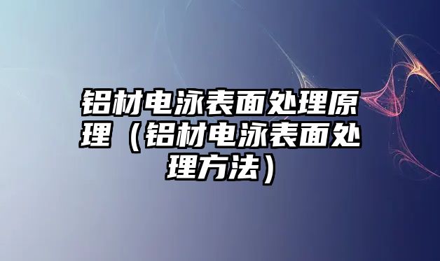 鋁材電泳表面處理原理（鋁材電泳表面處理方法）