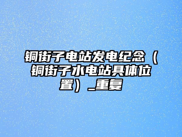 銅街子電站發(fā)電紀(jì)念（銅街子水電站具體位置）_重復(fù)