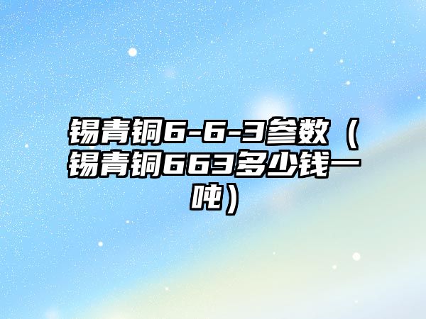 錫青銅6-6-3參數(shù)（錫青銅663多少錢一噸）