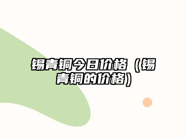 錫青銅今日價格（錫青銅的價格）