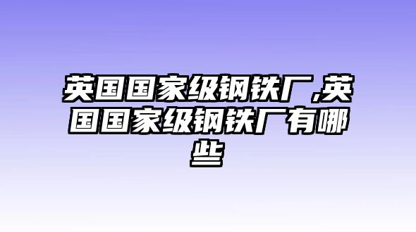 英國國家級鋼鐵廠,英國國家級鋼鐵廠有哪些