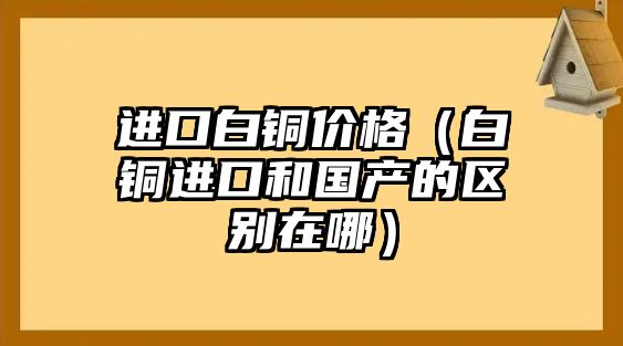 進(jìn)口白銅價(jià)格（白銅進(jìn)口和國(guó)產(chǎn)的區(qū)別在哪）