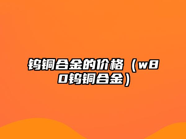 鎢銅合金的價(jià)格（w80鎢銅合金）