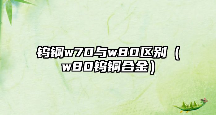 鎢銅w70與w80區(qū)別（w80鎢銅合金）