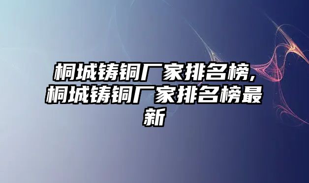 桐城鑄銅廠家排名榜,桐城鑄銅廠家排名榜最新