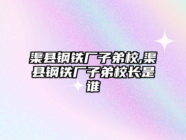 渠縣鋼鐵廠子弟校,渠縣鋼鐵廠子弟校長是誰