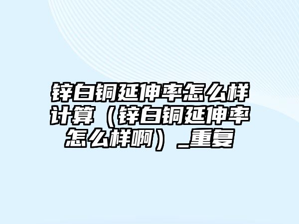 鋅白銅延伸率怎么樣計算（鋅白銅延伸率怎么樣?。重復(fù)