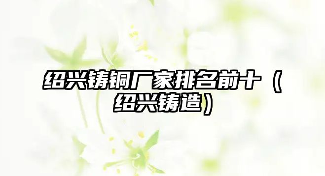 紹興鑄銅廠家排名前十（紹興鑄造）