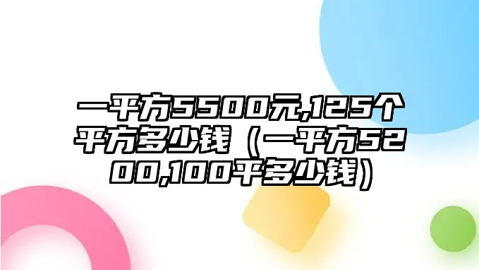 一平方5500元,125個(gè)平方多少錢(qián)（一平方5200,100平多少錢(qián)）