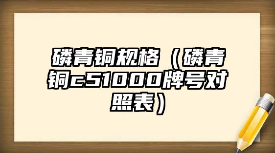 磷青銅規(guī)格（磷青銅c51000牌號(hào)對(duì)照表）