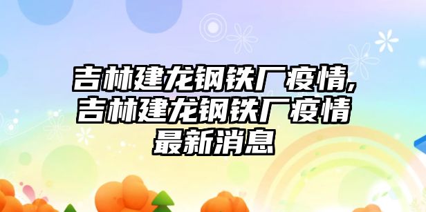 吉林建龍鋼鐵廠疫情,吉林建龍鋼鐵廠疫情最新消息