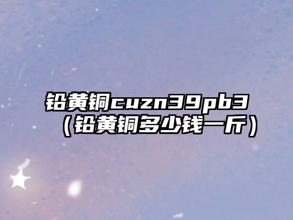 鉛黃銅cuzn39pb3（鉛黃銅多少錢一斤）