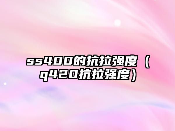 ss400的抗拉強(qiáng)度（q420抗拉強(qiáng)度）