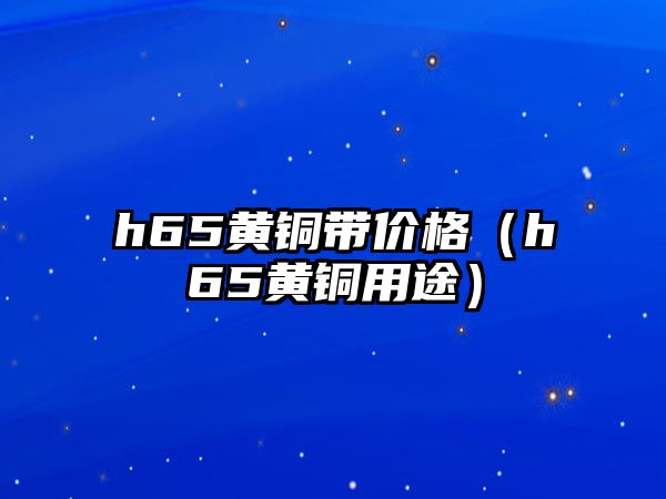 h65黃銅帶價格（h65黃銅用途）