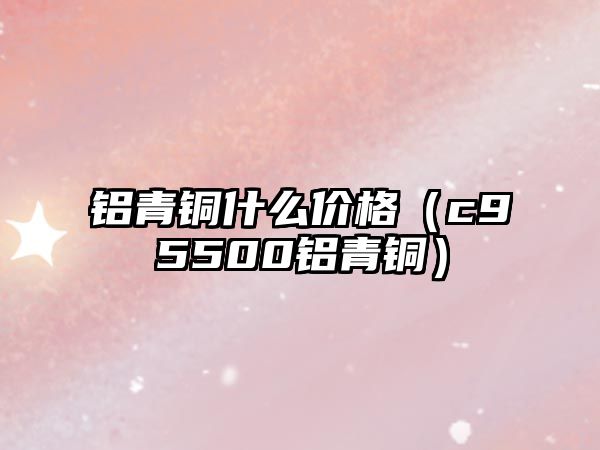 鋁青銅什么價格（c95500鋁青銅）