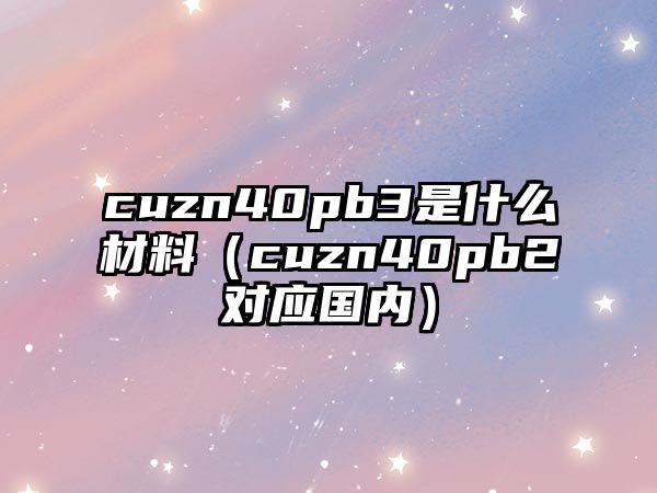 cuzn40pb3是什么材料（cuzn40pb2對應國內）