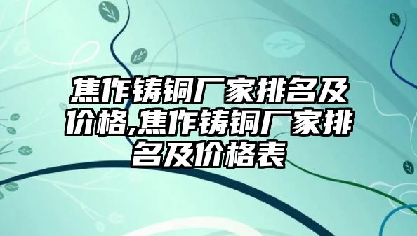 焦作鑄銅廠家排名及價格,焦作鑄銅廠家排名及價格表