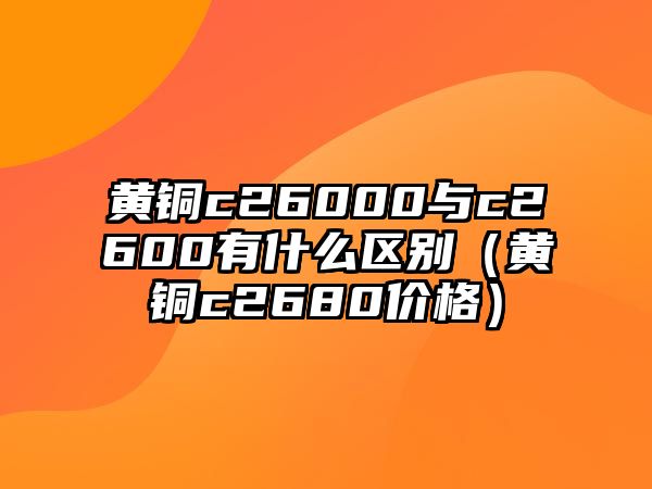 黃銅c26000與c2600有什么區(qū)別（黃銅c2680價(jià)格）