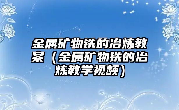 金屬礦物鐵的冶煉教案（金屬礦物鐵的冶煉教學(xué)視頻）