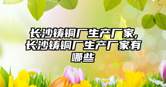 長沙鑄銅廠生產廠家,長沙鑄銅廠生產廠家有哪些