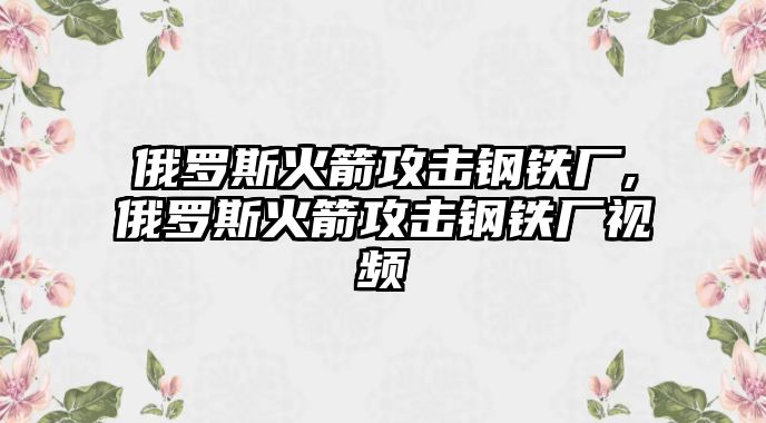 俄羅斯火箭攻擊鋼鐵廠,俄羅斯火箭攻擊鋼鐵廠視頻