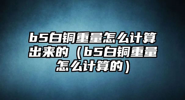 b5白銅重量怎么計(jì)算出來(lái)的（b5白銅重量怎么計(jì)算的）