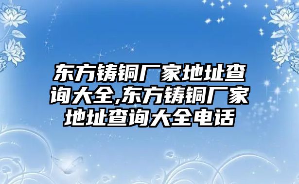 東方鑄銅廠家地址查詢大全,東方鑄銅廠家地址查詢大全電話