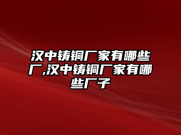 漢中鑄銅廠家有哪些廠,漢中鑄銅廠家有哪些廠子