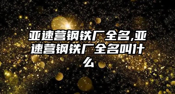 亞速營鋼鐵廠全名,亞速營鋼鐵廠全名叫什么