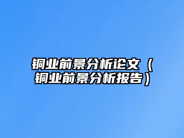 銅業(yè)前景分析論文（銅業(yè)前景分析報(bào)告）