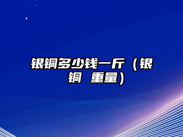 銀銅多少錢一斤（銀 銅 重量）