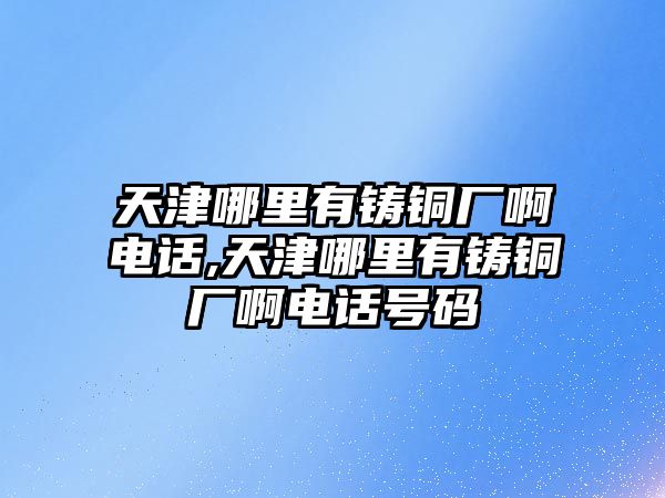 天津哪里有鑄銅廠啊電話,天津哪里有鑄銅廠啊電話號碼