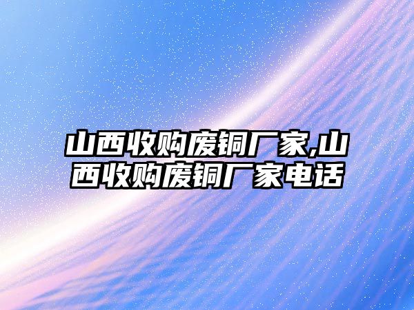 山西收購(gòu)廢銅廠家,山西收購(gòu)廢銅廠家電話