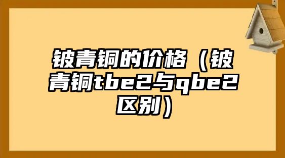 鈹青銅的價格（鈹青銅tbe2與qbe2區(qū)別）