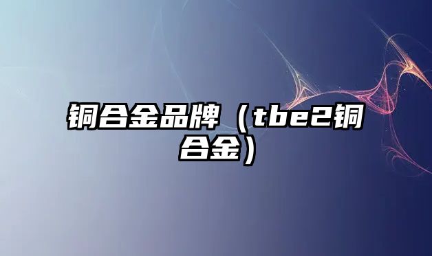 銅合金品牌（tbe2銅合金）