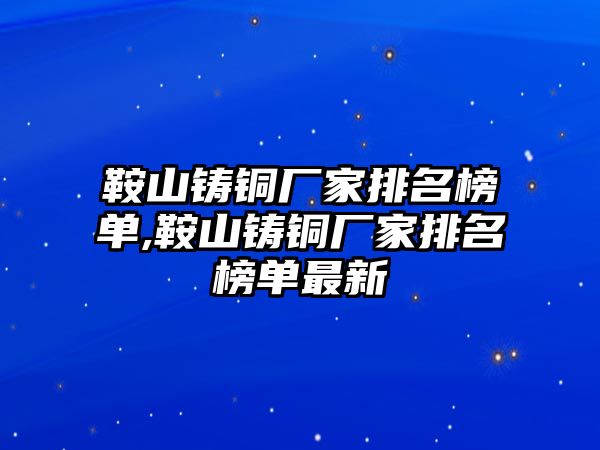 鞍山鑄銅廠家排名榜單,鞍山鑄銅廠家排名榜單最新