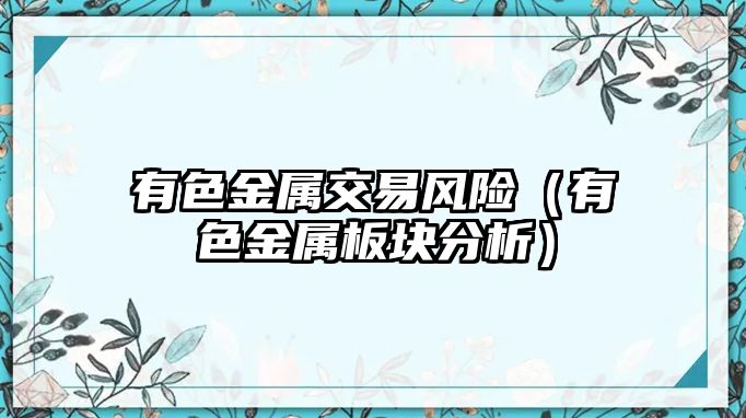 有色金屬交易風(fēng)險(xiǎn)（有色金屬板塊分析）