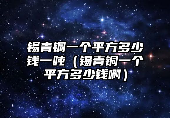 錫青銅一個(gè)平方多少錢一噸（錫青銅一個(gè)平方多少錢啊）