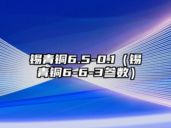 錫青銅6.5-0.1（錫青銅6-6-3參數(shù)）